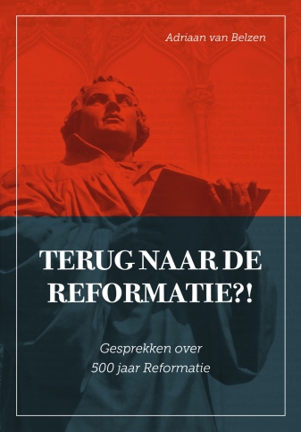 Terug naar de Reformatie?! - Adriaan van Belzen